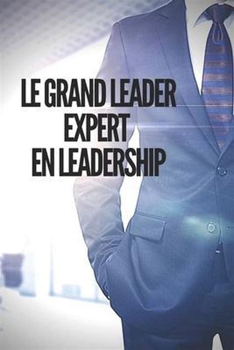 LE GRAND EXPERT EN LEADERSHIP: Le grand livre que tout dirigeant devrait avoir ! Les puissants enseignements du LEADERSHIP !